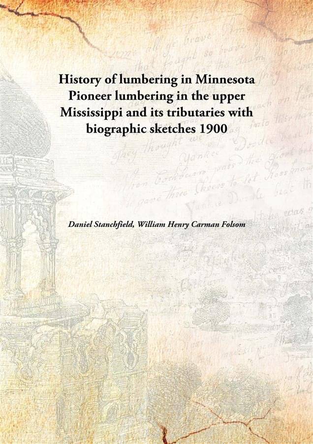     			History of lumbering in Minnesota Pioneer lumbering in the upper Mississippi and its tributaries with biographic sketches 1900