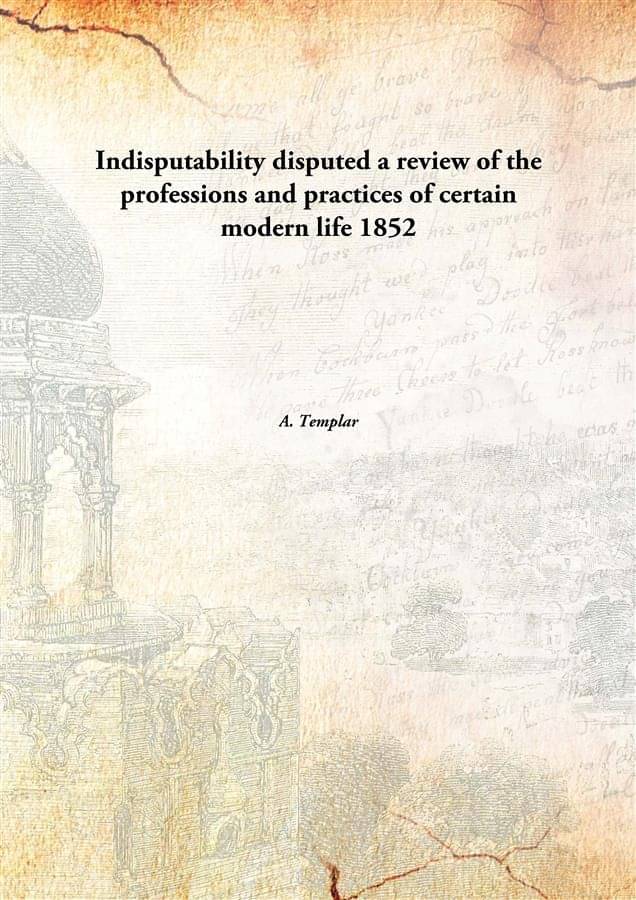    			Indisputability disputed a review of the professions and practices of certain modern life 1852