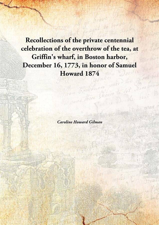 Recollections Of The Private Centennial Celebration Of The Overthrow Of The Tea, At Griffin'S Wharf, In Boston Harbor, Decemb.. Recollections Of The Private Centennial Celebration Of The Overthrow Of The Tea, At Griffin'S Wharf, In Boston Harbor, Decemb..