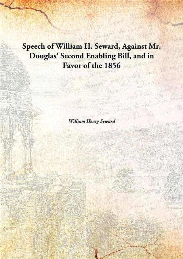 Speech Of William H. Seward, Against Mr. Douglas' Second Enabling Bill, And In Favor Of The 1856 Speech Of William H. Seward, Against Mr. Douglas' Second Enabling Bill, And In Favor Of The 1856
