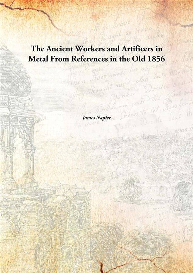 The Ancient Workers and Artificers in Metal From References in the Old 1856 The Ancient Workers and Artificers in Metal From References in the Old 1856