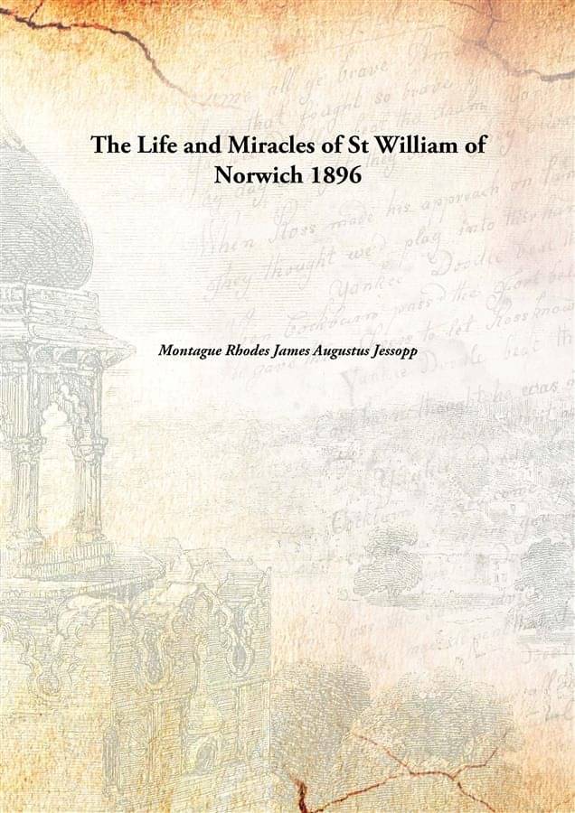 The Life and Miracles of St William of Norwich 1896 The Life and Miracles of St William of Norwich 1896