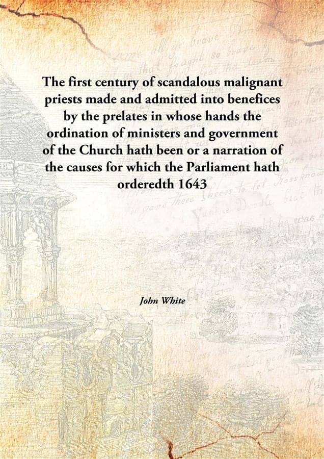The first century of scandalous malignant priests made and admitted into benefices by the prelates in whose hands the ordinat.. The first century of scandalous malignant priests made and admitted into benefices by the prelates in whose hands the ordinat..