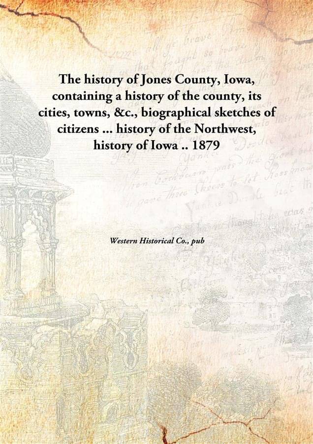 The history of Jones County, Iowa, containing a history of the county, its cities, towns, &c., biographical sketches of citiz.. The history of Jones County, Iowa, containing a history of the county, its cities, towns, &c., biographical sketches of citiz..