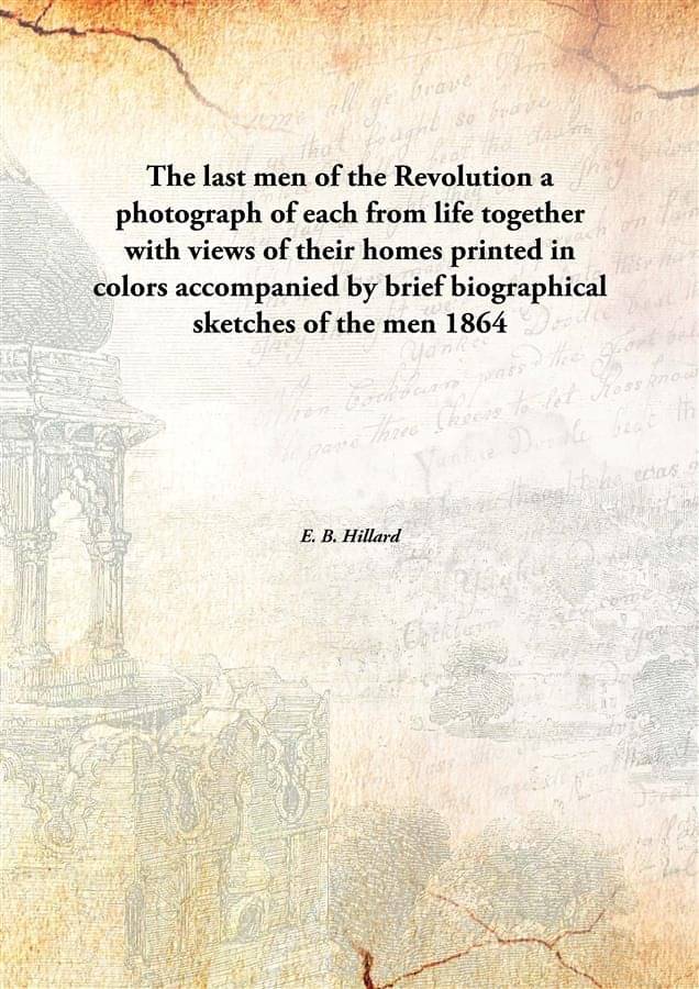 The last men of the Revolution a photograph of each from life together with views of their homes printed in colors accompanie.. The last men of the Revolution a photograph of each from life together with views of their homes printed in colors accompanie..
