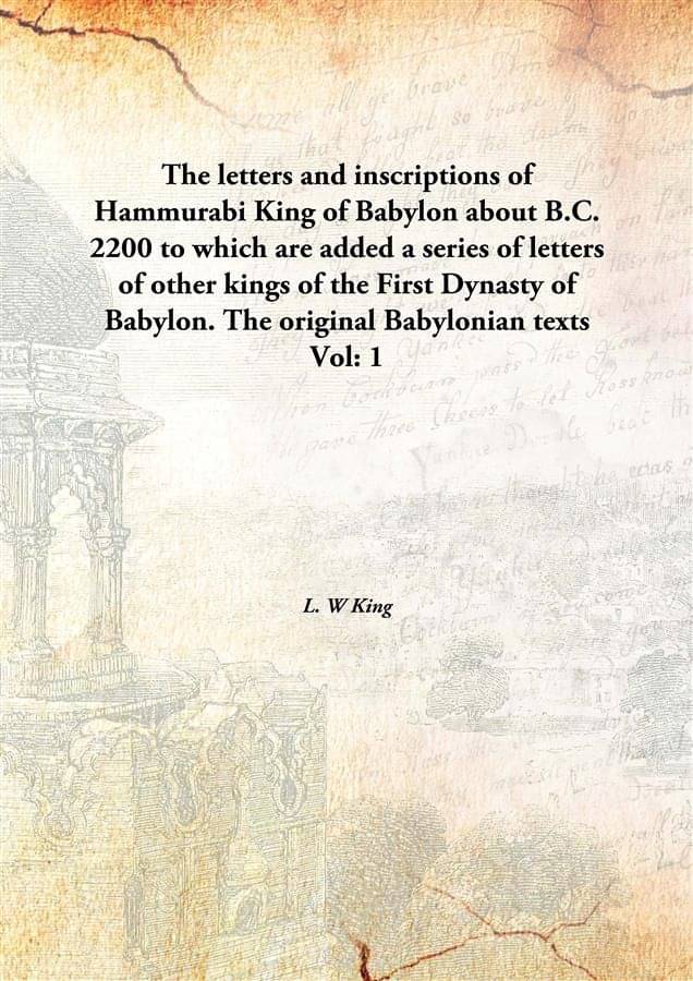 The letters and inscriptions of Hammurabi King of Babylon about B.C. 2200 to which are added a series of letters of other kin.. The letters and inscriptions of Hammurabi King of Babylon about B.C. 2200 to which are added a series of letters of other kin..