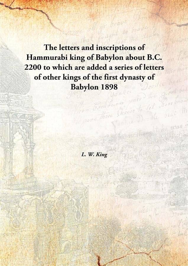 The letters and inscriptions of Hammurabi king of Babylon about B.C. 2200 to which are added a series of letters of other kin.. The letters and inscriptions of Hammurabi king of Babylon about B.C. 2200 to which are added a series of letters of other kin..