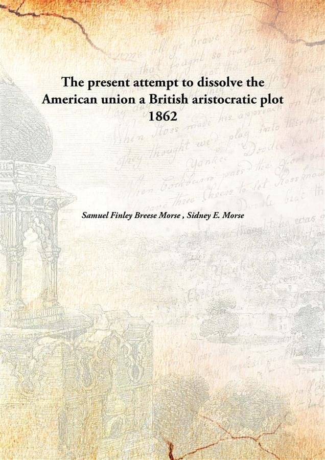 The present attempt to dissolve the American union a British aristocratic plot 1862 The present attempt to dissolve the American union a British aristocratic plot 1862
