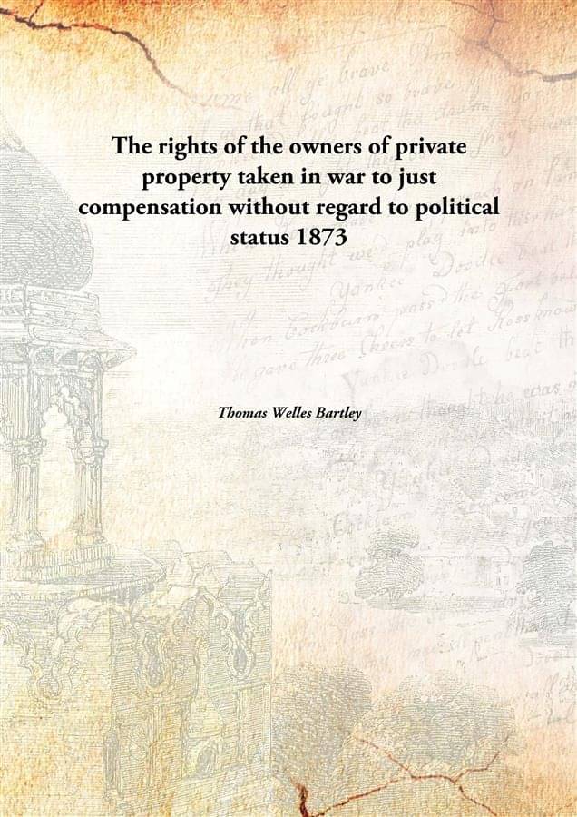     			The rights of the owners of private property taken in war to just compensation without regard to political status 1873