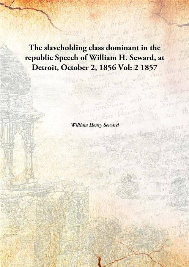 The slaveholding class dominant in the republic Speech of William H. Seward, at Detroit, October 2, 1856 Volume 2 1857 The slaveholding class dominant in the republic Speech of William H. Seward, at Detroit, October 2, 1856 Volume 2 1857