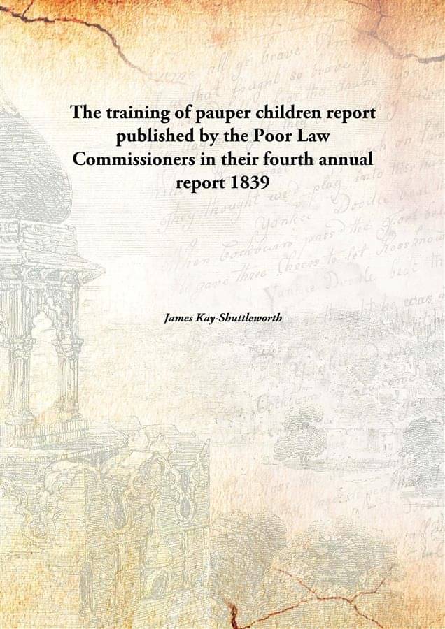 The training of pauper children report published by the Poor Law Commissioners in their fourth annual report 1839 The training of pauper children report published by the Poor Law Commissioners in their fourth annual report 1839