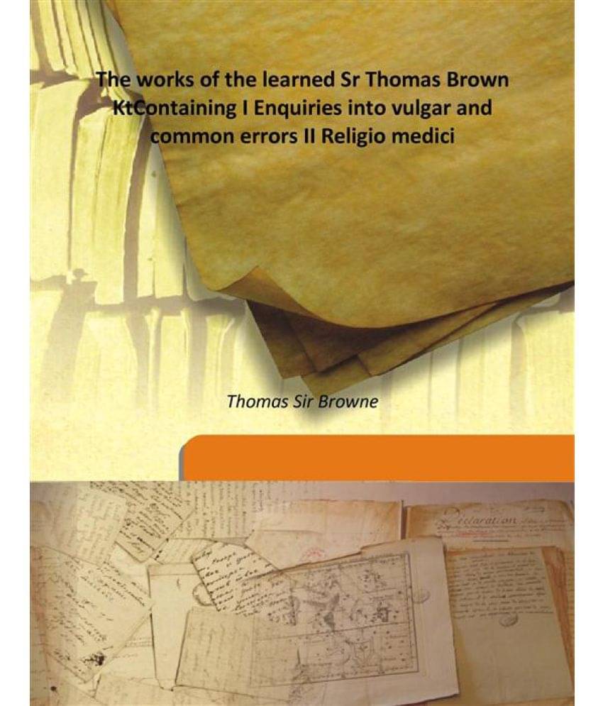 The works of the learned Sr Thomas Brown Kt Containing I Enquiries into vulgar and common errors II Religio medici 1686 [Hard.. The works of the learned Sr Thomas Brown Kt Containing I Enquiries into vulgar and common errors II Religio medici 1686 [Hard..