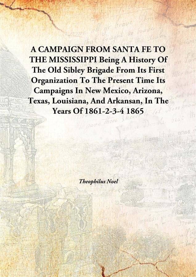     			A CAMPAIGN FROM SANTA FE TO THE MISSISSIPPI Being A History Of The Old Sibley Brigade From Its First Organization To The Pres..