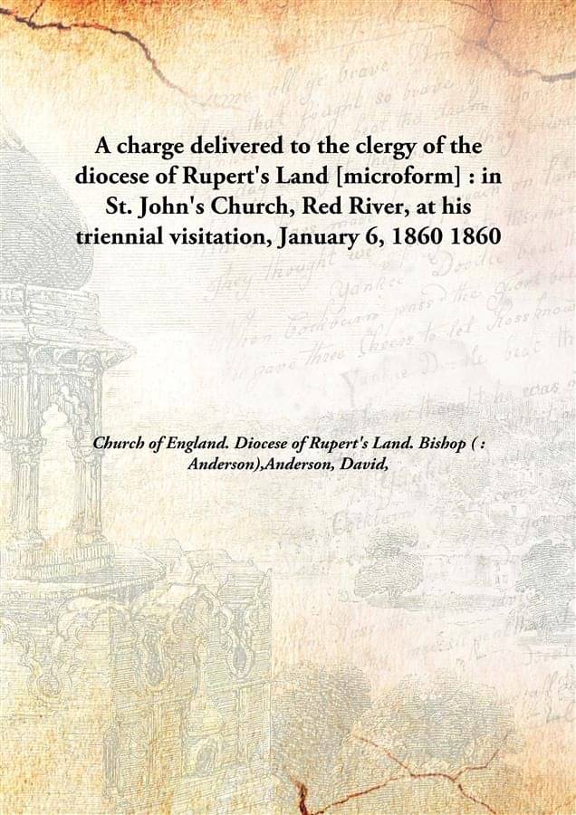 A Charge Delivered To The Clergy Of The Diocese Of Rupert'S Land : In St. John'S Church, Red River, At His Triennial Visitati.. A Charge Delivered To The Clergy Of The Diocese Of Rupert'S Land : In St. John'S Church, Red River, At His Triennial Visitati..