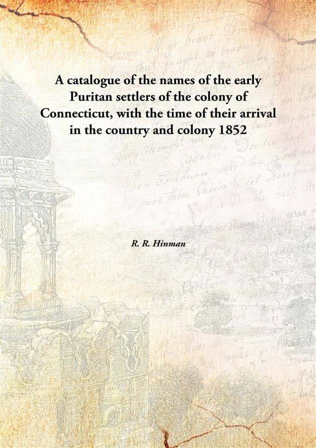 A catalogue of the names of the early Puritan settlers of the colony of Connecticut, with the time of their arrival in the co.. A catalogue of the names of the early Puritan settlers of the colony of Connecticut, with the time of their arrival in the co..