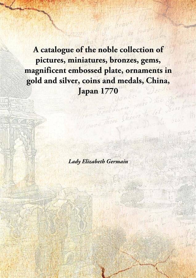 A catalogue of the noble collection of pictures, miniatures, bronzes, gems, magnificent embossed plate, ornaments in gold and..     			A catalogue of the noble collection of pictures, miniatures, bronzes, gems, magnificent embossed plate, ornaments in gold and..