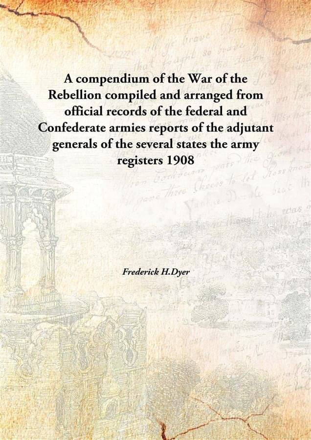 A compendium of the War of the Rebellion compiled and arranged from official records of the federal and Confederate armies re.. A compendium of the War of the Rebellion compiled and arranged from official records of the federal and Confederate armies re..