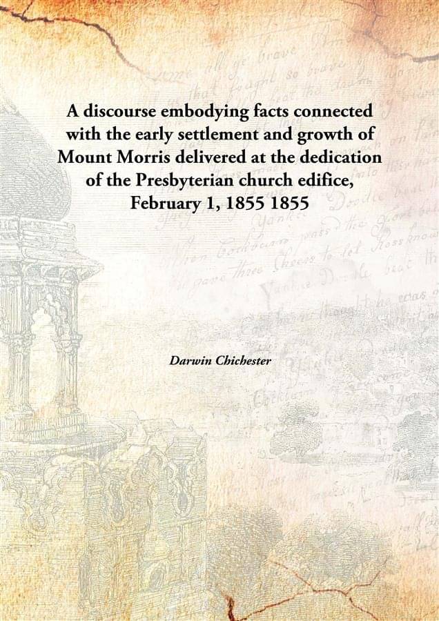 A discourse embodying facts connected with the early settlement and growth of Mount Morris delivered at the dedication of the..     			A discourse embodying facts connected with the early settlement and growth of Mount Morris delivered at the dedication of the..