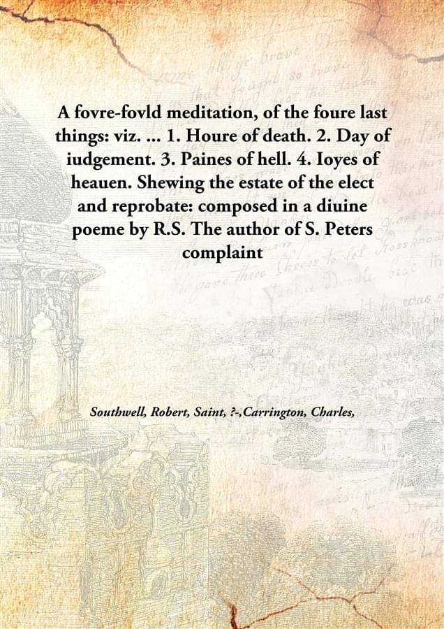 A fovre-fovld meditation, of the foure last things: viz. ... 1. Houre of death. 2. Day of iudgement. 3. Paines of hell. 4. Io.. A fovre-fovld meditation, of the foure last things: viz. ... 1. Houre of death. 2. Day of iudgement. 3. Paines of hell. 4. Io..