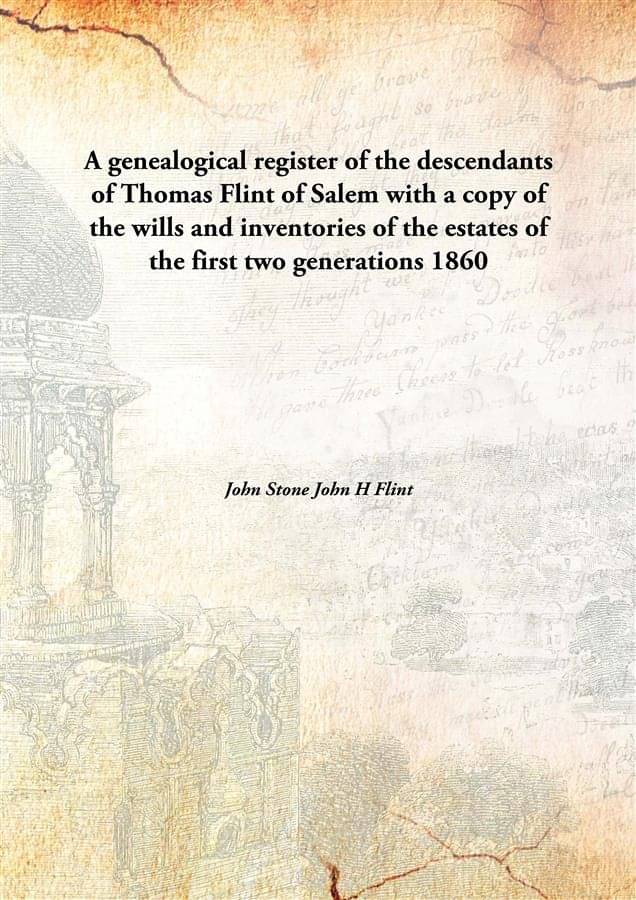     			A genealogical register of the descendants of Thomas Flint of Salem with a copy of the wills and inventories of the estates o..