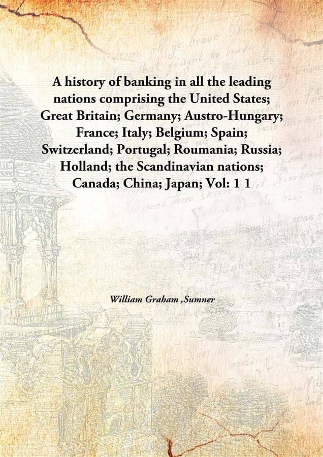 A history of banking in all the leading nations comprising the United States; Great Britain; Germany; Austro-Hungary; France;.. A history of banking in all the leading nations comprising the United States; Great Britain; Germany; Austro-Hungary; France;..