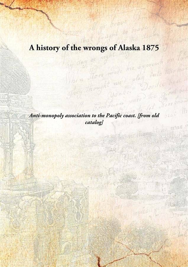     			A history of the wrongs of Alaska 1875 [Hardcover]