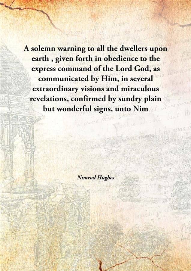     			A solemn warning to all the dwellers upon earth , given forth in obedience to the express command of the Lord God, as communi..