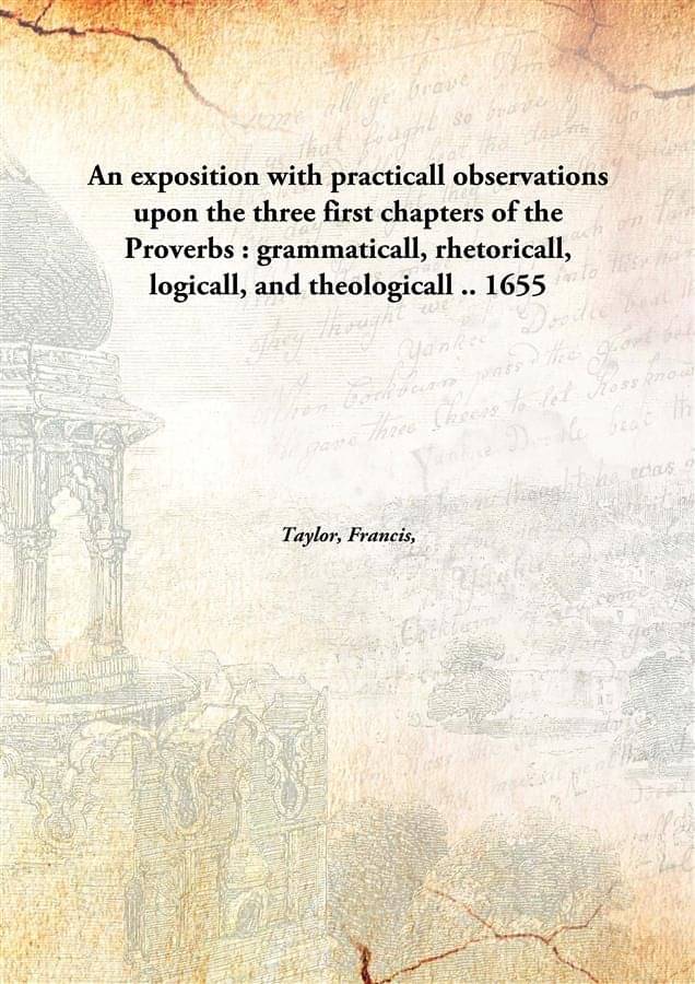     			An exposition with practicall observations upon the three first chapters of the Proverbs : grammaticall, rhetoricall, logical..