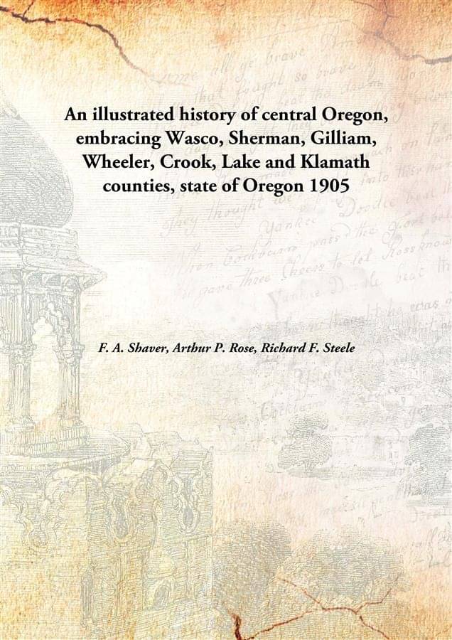 An illustrated history of central Oregon, embracing Wasco, Sherman, Gilliam, Wheeler, Crook, Lake and Klamath counties, state.. An illustrated history of central Oregon, embracing Wasco, Sherman, Gilliam, Wheeler, Crook, Lake and Klamath counties, state..