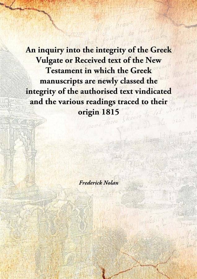     			An inquiry into the integrity of the Greek Vulgate or Received text of the New Testament in which the Greek manuscripts are n..