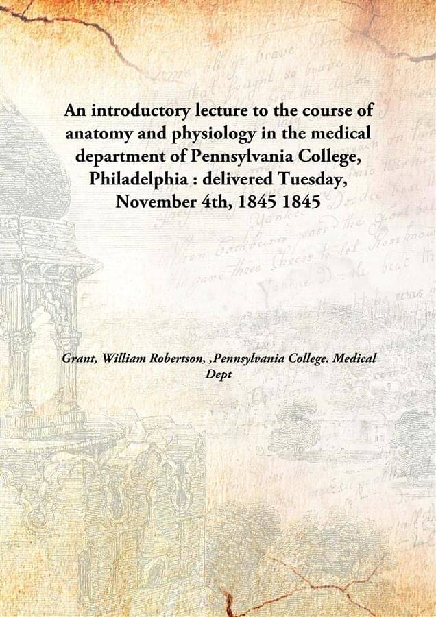 An introductory lecture to the course of anatomy and physiology in the medical department of Pennsylvania College, Philadelph.. An introductory lecture to the course of anatomy and physiology in the medical department of Pennsylvania College, Philadelph..
