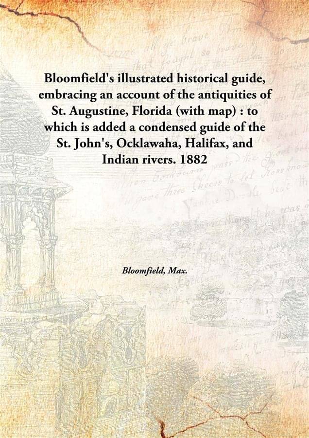 Bloomfield'S Illustrated Historical Guide, Embracing An Account Of The Antiquities Of St. Augustine, Florida (With Map) : To .. Bloomfield'S Illustrated Historical Guide, Embracing An Account Of The Antiquities Of St. Augustine, Florida (With Map) : To ..