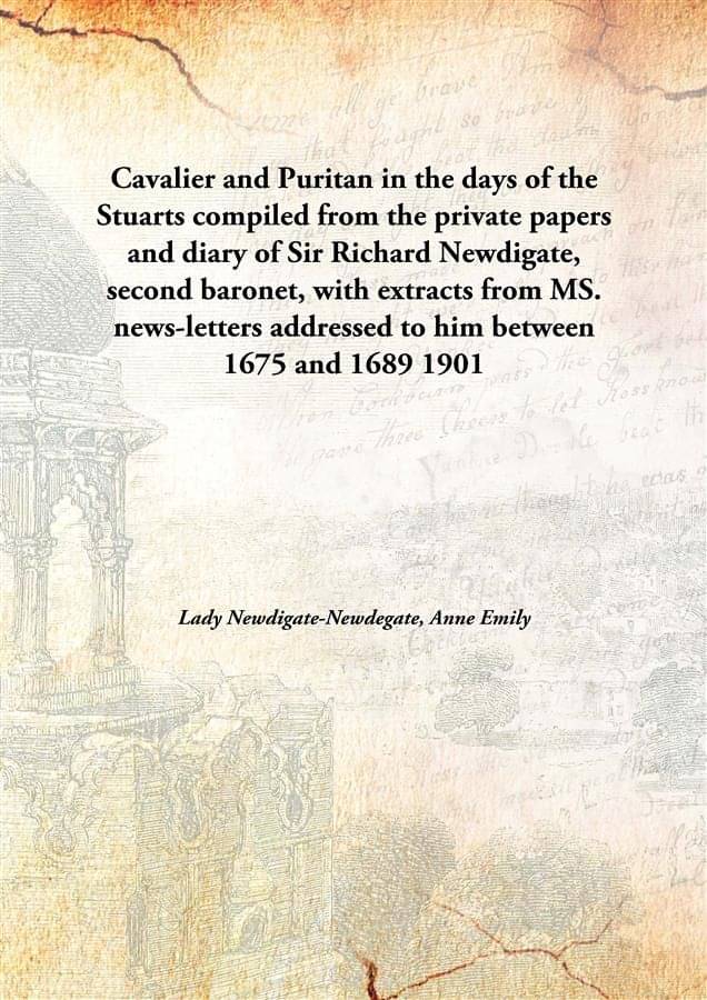 Cavalier and Puritan in the days of the Stuarts compiled from the private papers and diary of Sir Richard Newdigate, second b.. Cavalier and Puritan in the days of the Stuarts compiled from the private papers and diary of Sir Richard Newdigate, second b..