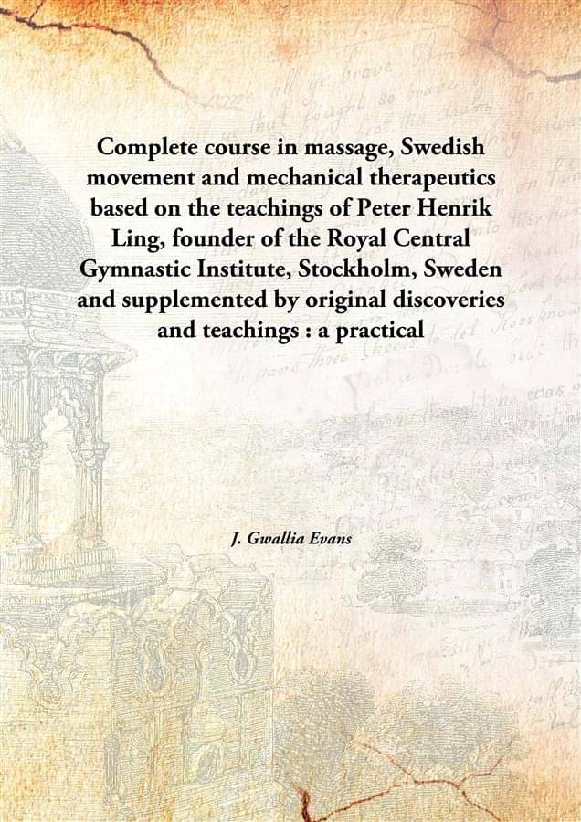 Complete course in massage, Swedish movement and mechanical therapeutics based on the teachings of Peter Henrik Ling, founder.. Complete course in massage, Swedish movement and mechanical therapeutics based on the teachings of Peter Henrik Ling, founder..