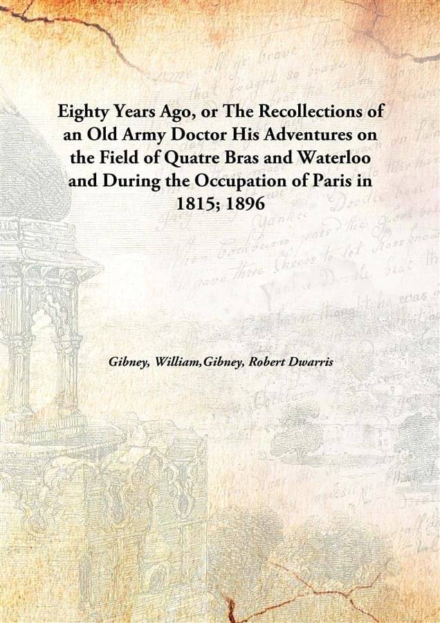     			Eighty Years Ago, or The Recollections of an Old Army Doctor His Adventures on the Field of Quatre Bras and Waterloo and Duri..