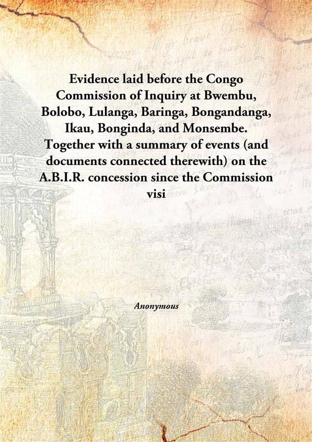 Evidence laid before the Congo Commission of Inquiry at Bwembu, Bolobo, Lulanga, Baringa, Bongandanga, Ikau, Bonginda, and Mo.. Evidence laid before the Congo Commission of Inquiry at Bwembu, Bolobo, Lulanga, Baringa, Bongandanga, Ikau, Bonginda, and Mo..
