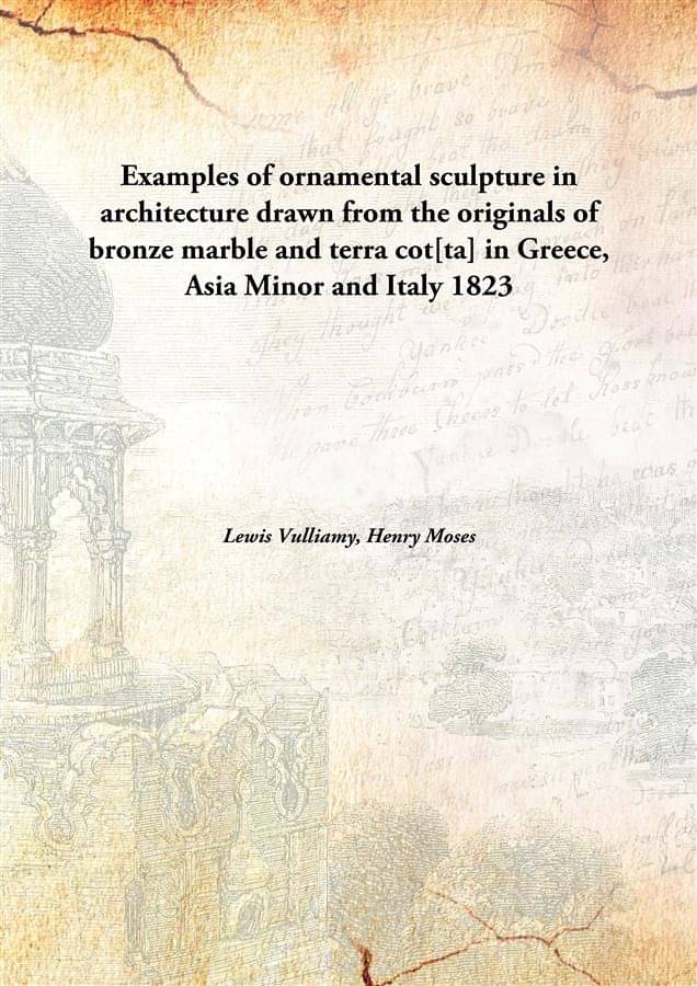     			Examples of ornamental sculpture in architecture drawn from the originals of bronze marble and terra cot[ta] in Greece, Asia ..