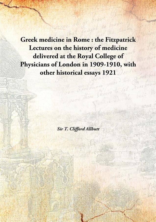 Greek medicine in Rome : the Fitzpatrick Lectures on the history of medicine delivered at the Royal College of Physicians of .. Greek medicine in Rome : the Fitzpatrick Lectures on the history of medicine delivered at the Royal College of Physicians of ..
