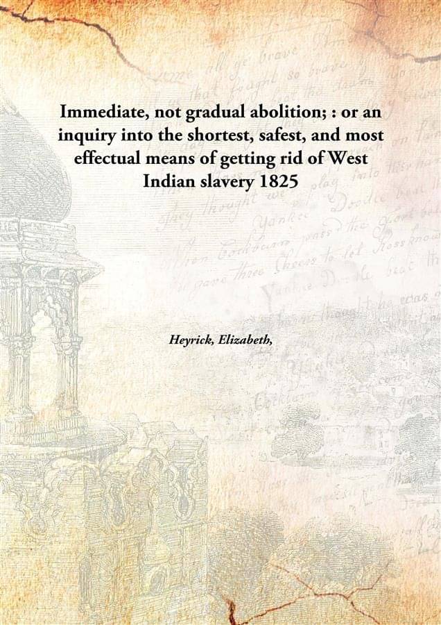     			Immediate, not gradual abolition; : or an inquiry into the shortest, safest, and most effectual means of getting rid of West ..
