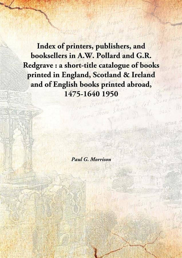 Index of printers, publishers, and booksellers in A.W. Pollard and G.R. Redgrave : a short-title catalogue of books printed i.. Index of printers, publishers, and booksellers in A.W. Pollard and G.R. Redgrave : a short-title catalogue of books printed i..