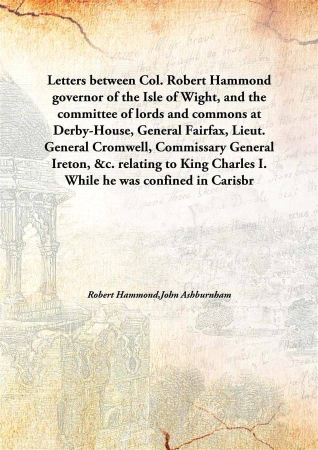 Letters between Col. Robert Hammond governor of the Isle of Wight, and the committee of lords and commons at Derby-House, Gen.. Letters between Col. Robert Hammond governor of the Isle of Wight, and the committee of lords and commons at Derby-House, Gen..