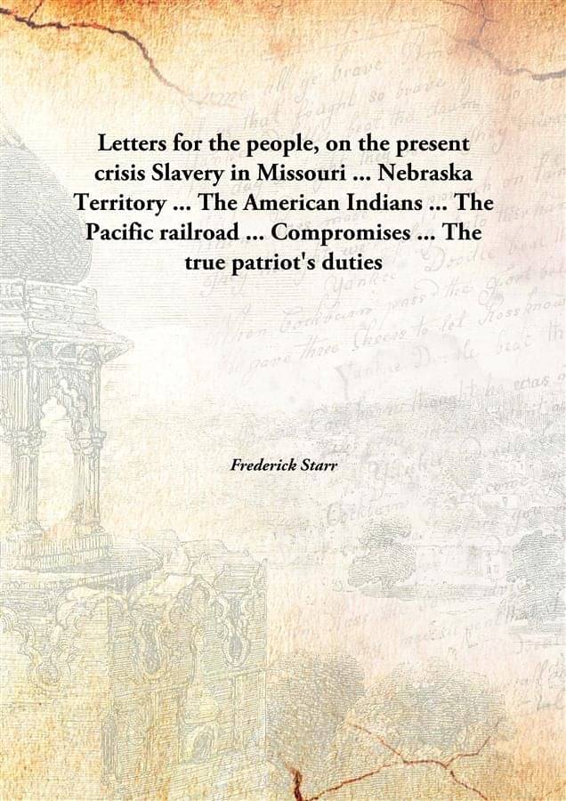     			Letters for the people, on the present crisis Slavery in Missouri ... Nebraska Territory ... The American Indians ... The Pac..
