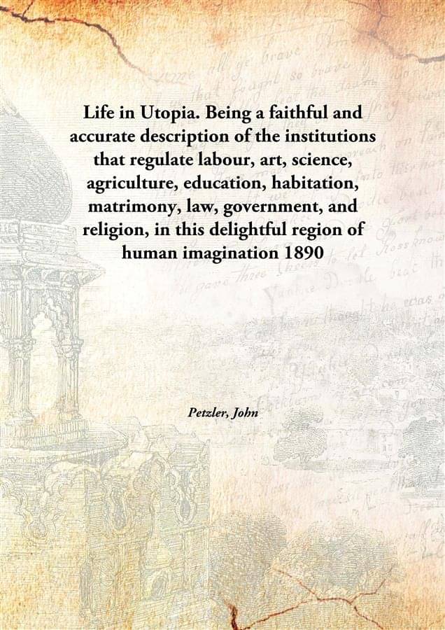 Life in Utopia. Being a faithful and accurate description of the institutions that regulate labour, art, science, agriculture.. Life in Utopia. Being a faithful and accurate description of the institutions that regulate labour, art, science, agriculture..