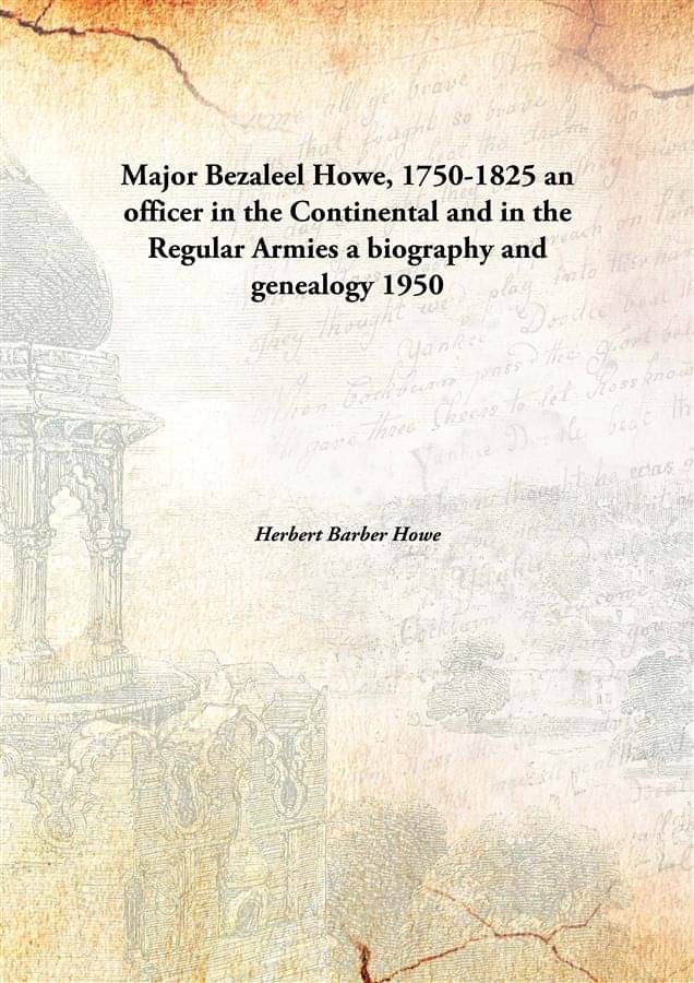 Major Bezaleel Howe, 1750-1825 an officer in the Continental and in the Regular Armies a biography and genealogy 1950 [Hardco.. Major Bezaleel Howe, 1750-1825 an officer in the Continental and in the Regular Armies a biography and genealogy 1950 [Hardco..
