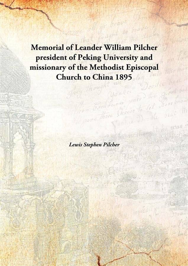 Memorial of Leander William Pilcher president of Peking University and missionary of the Methodist Episcopal Church to China .. Memorial of Leander William Pilcher president of Peking University and missionary of the Methodist Episcopal Church to China ..