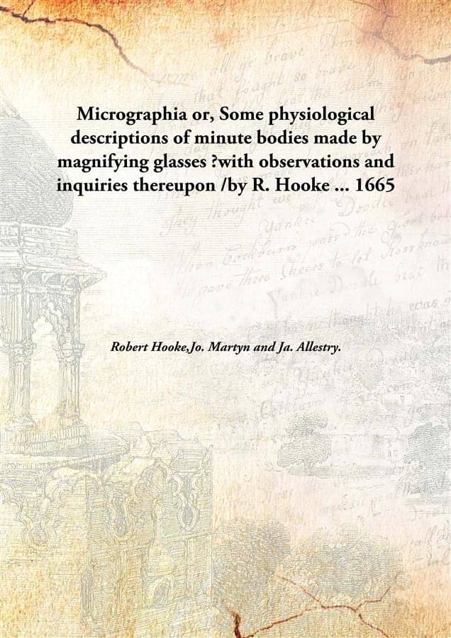 Micrographia or, Some physiological descriptions of minute bodies made by magnifying glasses ?with observations and inquiries.. Micrographia or, Some physiological descriptions of minute bodies made by magnifying glasses ?with observations and inquiries..