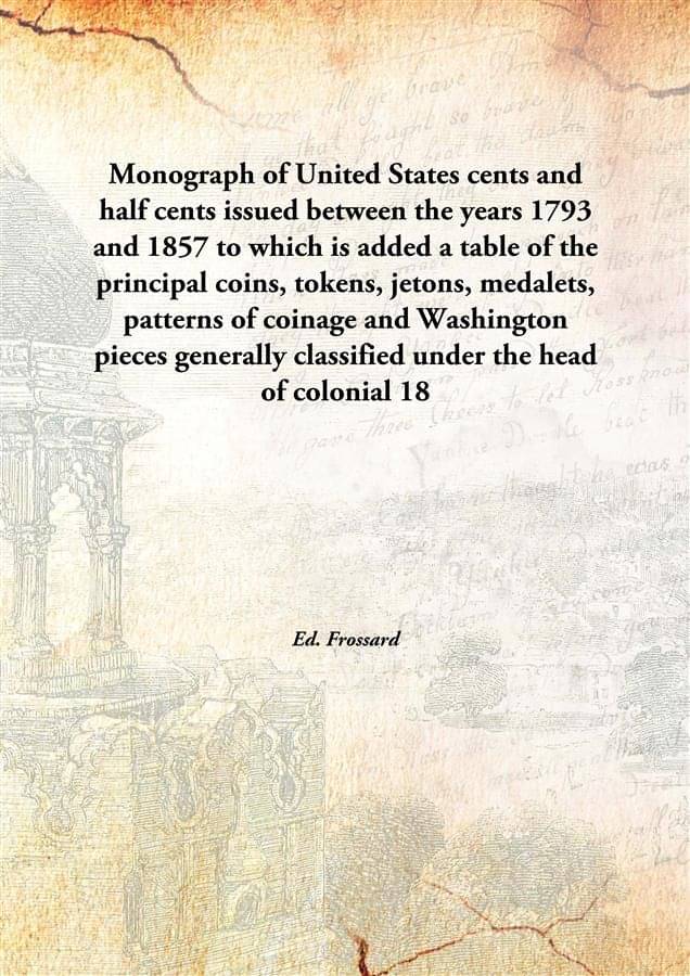 Monograph of United States cents and half cents issued between the years 1793 and 1857 to which is added a table of the princ.. Monograph of United States cents and half cents issued between the years 1793 and 1857 to which is added a table of the princ..