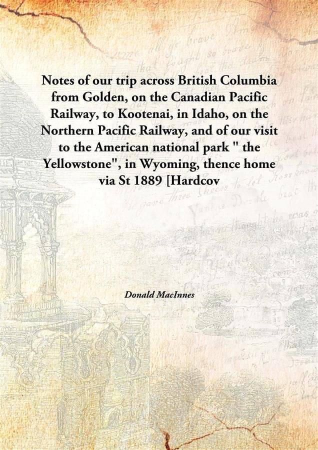 Notes of our trip across British Columbia from Golden, on the Canadian Pacific Railway, to Kootenai, in Idaho, on the Norther.. Notes of our trip across British Columbia from Golden, on the Canadian Pacific Railway, to Kootenai, in Idaho, on the Norther..