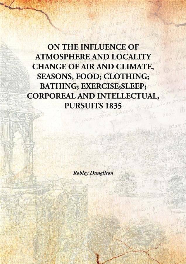 ON THE INFLUENCE OF ATMOSPHERE AND LOCALITY CHANGE OF AIR AND CLIMATE, SEASONS, FOOD; CLOTHING; BATHING; EXERCISE;SLEEP; CORP.. ON THE INFLUENCE OF ATMOSPHERE AND LOCALITY CHANGE OF AIR AND CLIMATE, SEASONS, FOOD; CLOTHING; BATHING; EXERCISE;SLEEP; CORP..