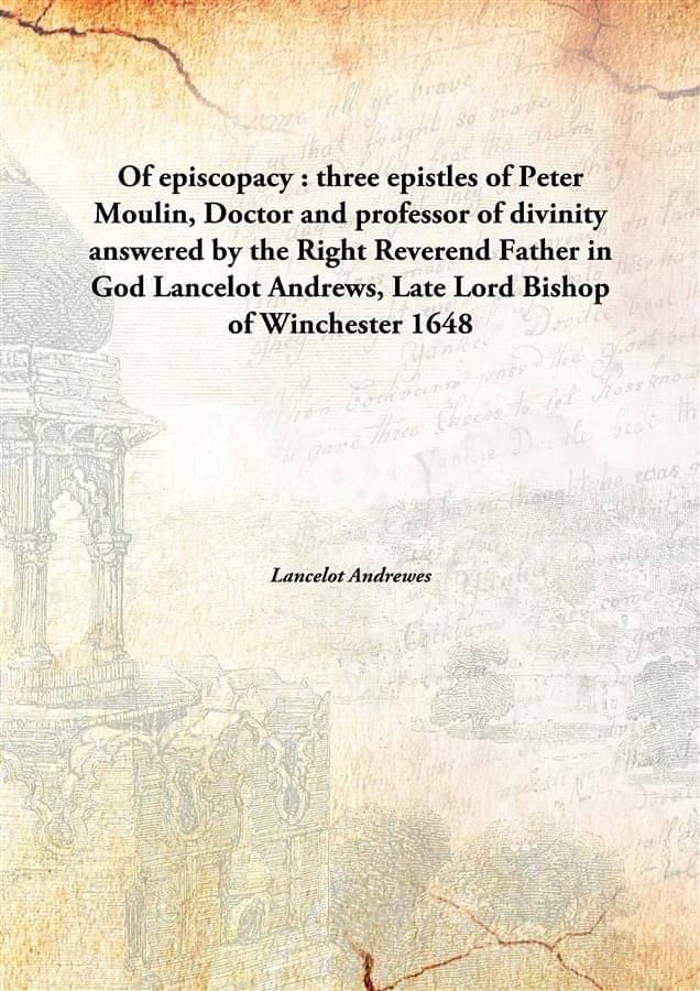 Of episcopacy : three epistles of Peter Moulin, Doctor and professor of divinity answered by the Right Reverend Father in God.. Of episcopacy : three epistles of Peter Moulin, Doctor and professor of divinity answered by the Right Reverend Father in God..